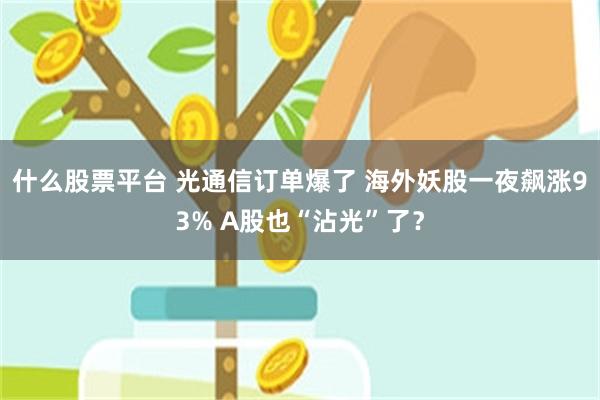 什么股票平台 光通信订单爆了 海外妖股一夜飙涨93% A股也“沾光”了？