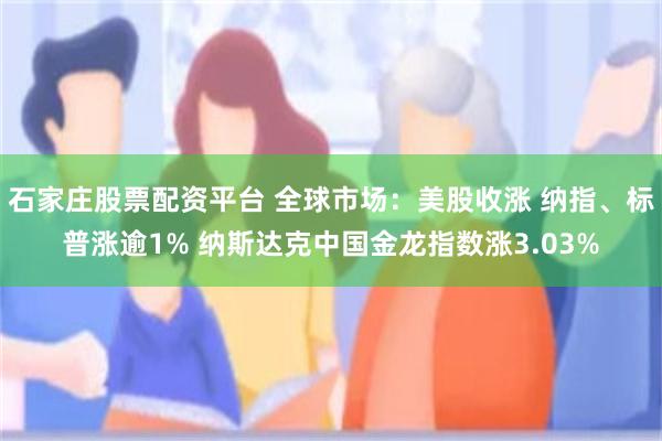 石家庄股票配资平台 全球市场：美股收涨 纳指、标普涨逾1% 纳斯达克中国金龙指数涨3.03%