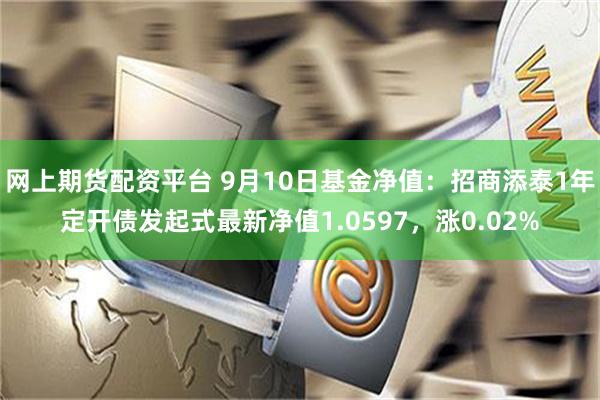 网上期货配资平台 9月10日基金净值：招商添泰1年定开债发起式最新净值1.0597，涨0.02%