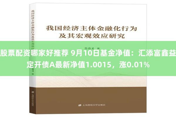 股票配资哪家好推荐 9月10日基金净值：汇添富鑫益定开债A最新净值1.0015，涨0.01%