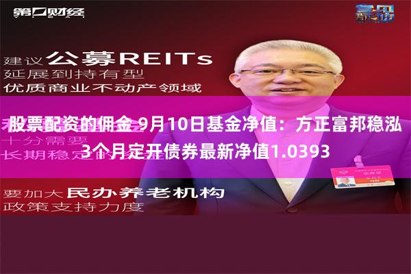 股票配资的佣金 9月10日基金净值：方正富邦稳泓3个月定开债券最新净值1.0393