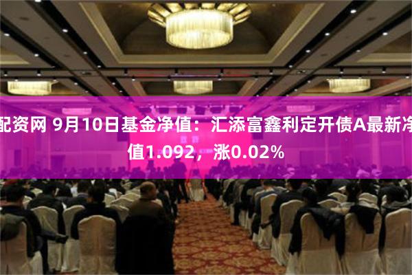 配资网 9月10日基金净值：汇添富鑫利定开债A最新净值1.092，涨0.02%