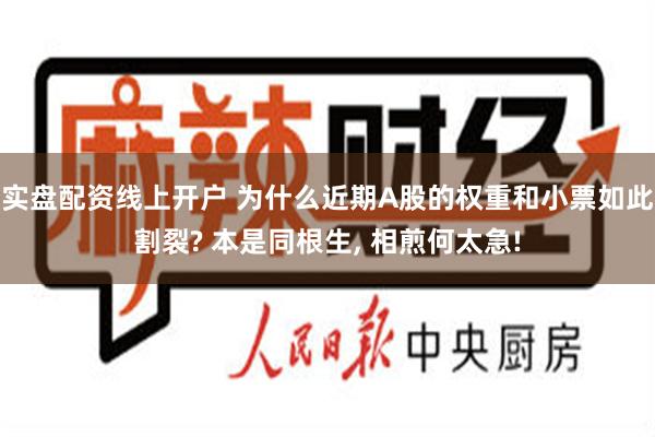 实盘配资线上开户 为什么近期A股的权重和小票如此割裂? 本是同根生, 相煎何太急!