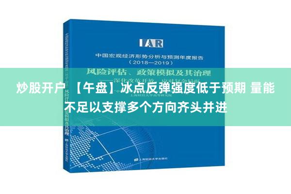 炒股开户 【午盘】冰点反弹强度低于预期 量能不足以支撑多个方向齐头并进