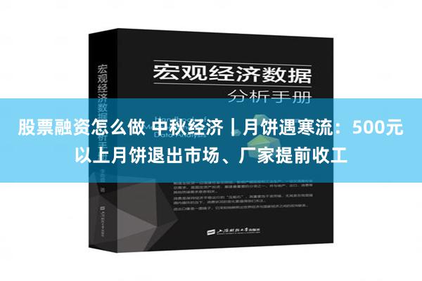 股票融资怎么做 中秋经济｜月饼遇寒流：500元以上月饼退出市场、厂家提前收工