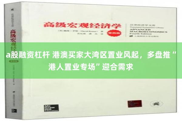 a股融资杠杆 港澳买家大湾区置业风起，多盘推“港人置业专场”迎合需求