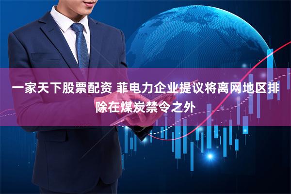 一家天下股票配资 菲电力企业提议将离网地区排除在煤炭禁令之外