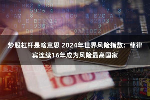 炒股杠杆是啥意思 2024年世界风险指数：菲律宾连续16年成为风险最高国家