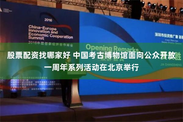 股票配资找哪家好 中国考古博物馆面向公众开放一周年系列活动在北京举行