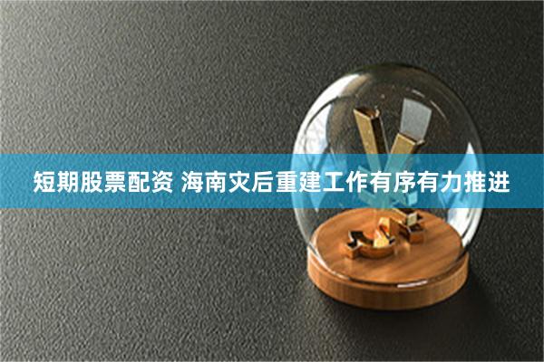 短期股票配资 海南灾后重建工作有序有力推进