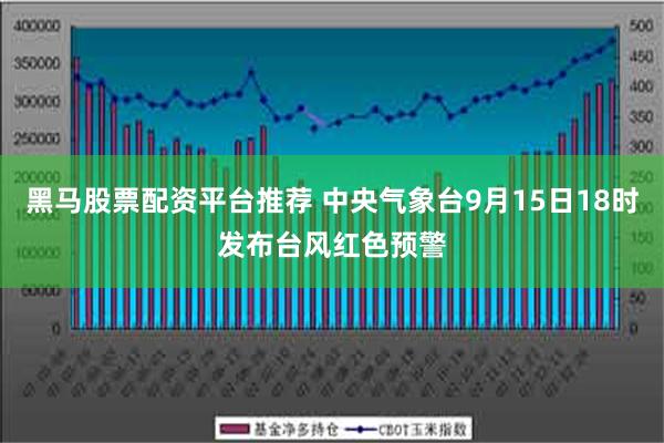 黑马股票配资平台推荐 中央气象台9月15日18时发布台风红色预警