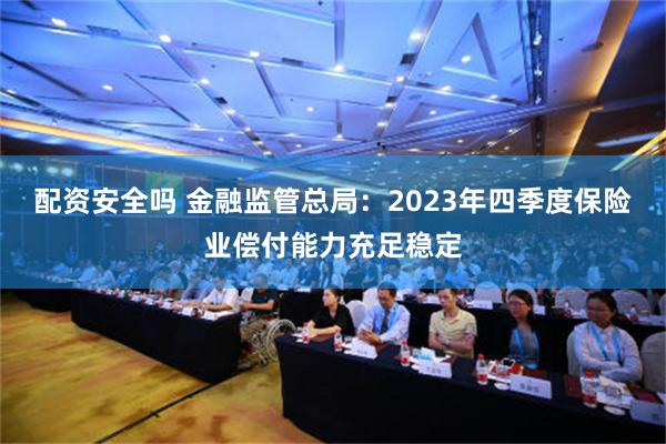 配资安全吗 金融监管总局：2023年四季度保险业偿付能力充足稳定