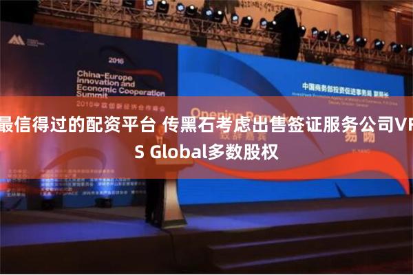 最信得过的配资平台 传黑石考虑出售签证服务公司VFS Global多数股权