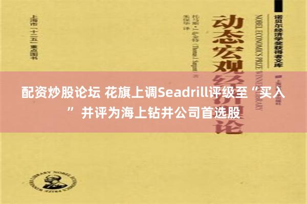 配资炒股论坛 花旗上调Seadrill评级至“买入” 并评为海上钻井公司首选股