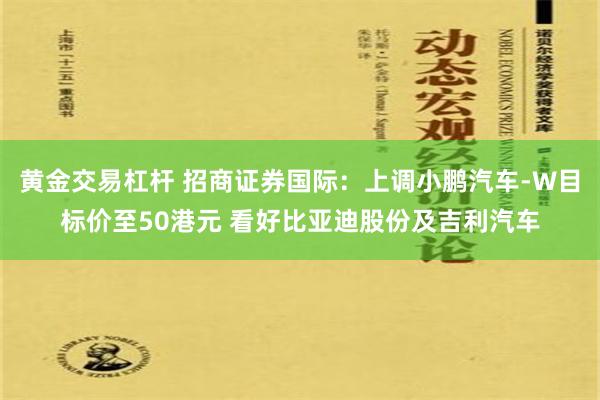 黄金交易杠杆 招商证券国际：上调小鹏汽车-W目标价至50港元 看好比亚迪股份及吉利汽车