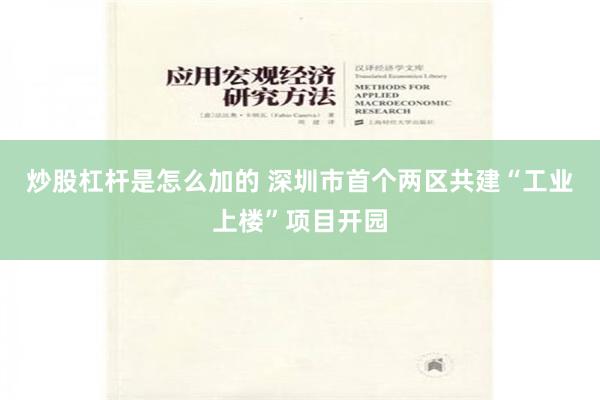 炒股杠杆是怎么加的 深圳市首个两区共建“工业上楼”项目开园