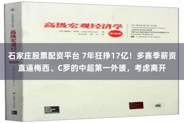 石家庄股票配资平台 7年狂挣17亿！多赛季薪资直逼梅西、C罗的中超第一外援，考虑离开