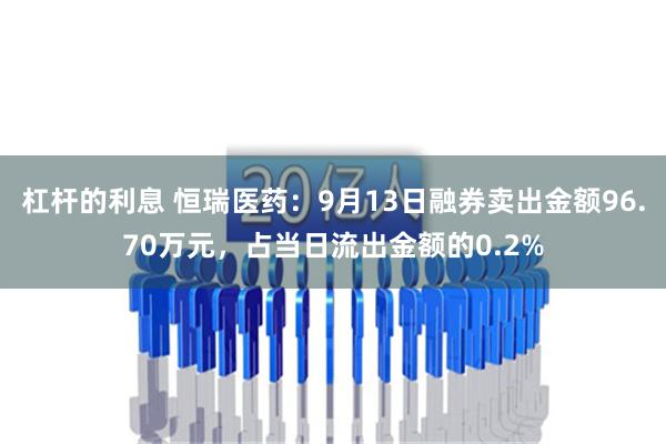 杠杆的利息 恒瑞医药：9月13日融券卖出金额96.70万元，占当日流出金额的0.2%