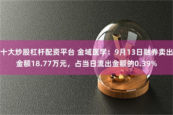 十大炒股杠杆配资平台 金域医学：9月13日融券卖出金额18.77万元，占当日流出金额的0.39%