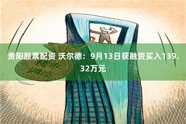 贵阳股票配资 沃尔德：9月13日获融资买入139.32万元