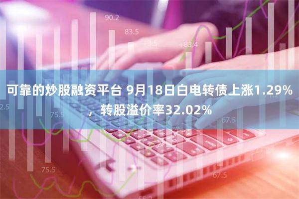 可靠的炒股融资平台 9月18日白电转债上涨1.29%，转股溢价率32.02%