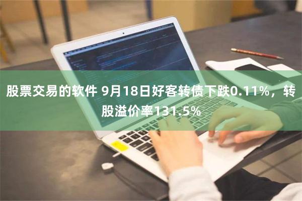 股票交易的软件 9月18日好客转债下跌0.11%，转股溢价率131.5%