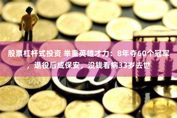 股票杠杆式投资 举重英雄才力：8年夺60个冠军，退役后成保安，没钱看病33岁去世