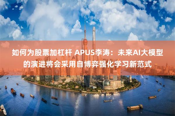 如何为股票加杠杆 APUS李涛：未来AI大模型的演进将会采用自博弈强化学习新范式