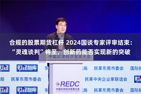 合规的股票期货杠杆 2024国谈专家评审结束：“灵魂谈判”将至，创新药能否实现新的突破