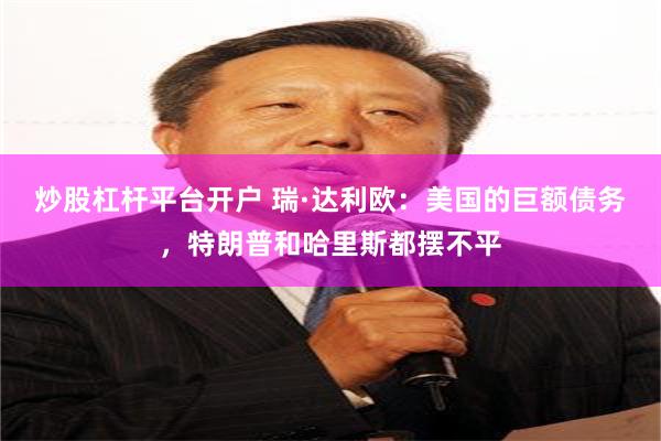 炒股杠杆平台开户 瑞·达利欧：美国的巨额债务，特朗普和哈里斯都摆不平