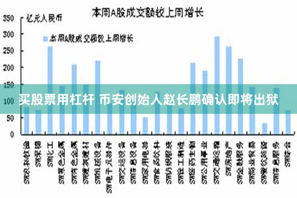 买股票用杠杆 币安创始人赵长鹏确认即将出狱