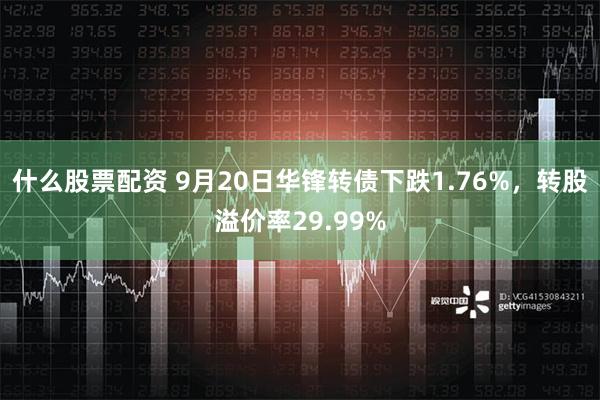 什么股票配资 9月20日华锋转债下跌1.76%，转股溢价率29.99%