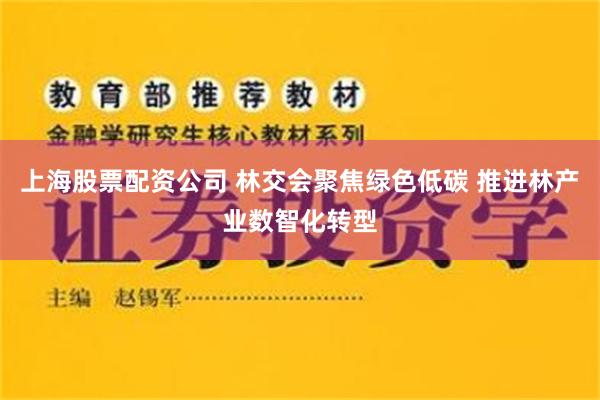 上海股票配资公司 林交会聚焦绿色低碳 推进林产业数智化转型