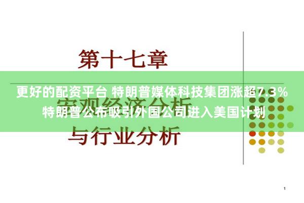 更好的配资平台 特朗普媒体科技集团涨超7.3% 特朗普公布吸引外国公司进入美国计划