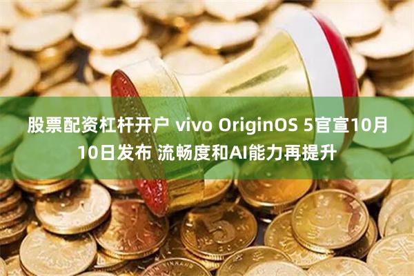 股票配资杠杆开户 vivo OriginOS 5官宣10月10日发布 流畅度和AI能力再提升