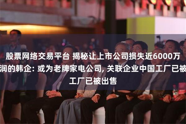 股票网络交易平台 揭秘让上市公司损失近6000万元利润的韩企: 或为老牌家电公司, 关联企业中国工厂已被出售