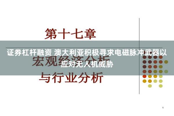 证券杠杆融资 澳大利亚积极寻求电磁脉冲武器以应对无人机威胁