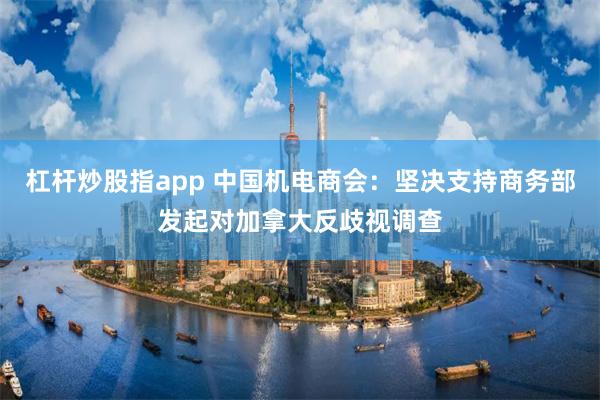 杠杆炒股指app 中国机电商会：坚决支持商务部发起对加拿大反歧视调查