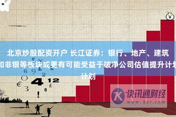 北京炒股配资开户 长江证券：银行、地产、建筑和非银等板块或更有可能受益于破净公司估值提升计划