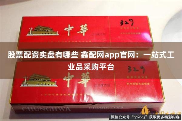 股票配资实盘有哪些 鑫配网app官网：一站式工业品采购平台