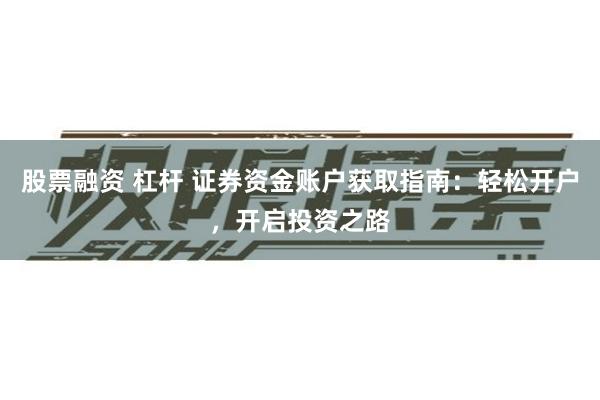 股票融资 杠杆 证券资金账户获取指南：轻松开户，开启投资之路