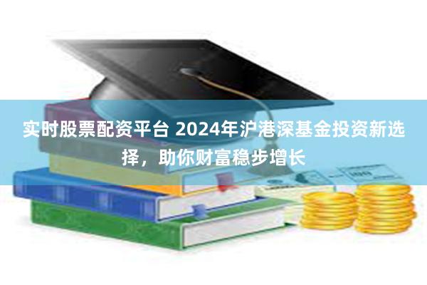 实时股票配资平台 2024年沪港深基金投资新选择，助你财富稳步增长