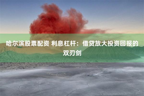 哈尔滨股票配资 利息杠杆：借贷放大投资回报的双刃剑