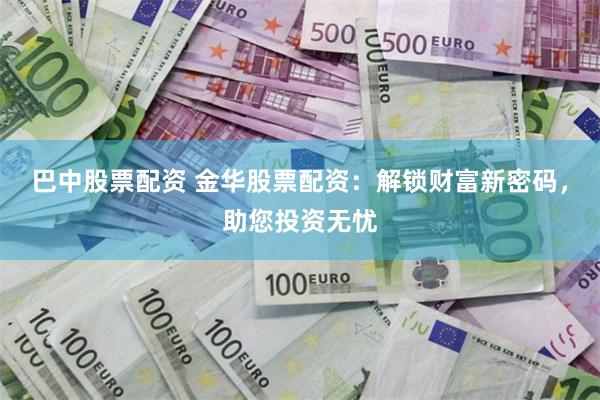 巴中股票配资 金华股票配资：解锁财富新密码，助您投资无忧