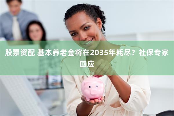 股票资配 基本养老金将在2035年耗尽？社保专家回应