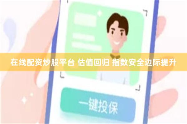 在线配资炒股平台 估值回归 指数安全边际提升