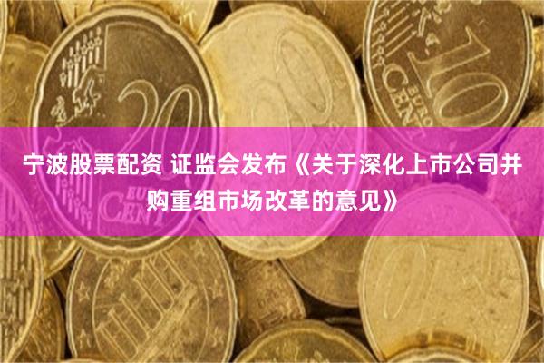 宁波股票配资 证监会发布《关于深化上市公司并购重组市场改革的意见》