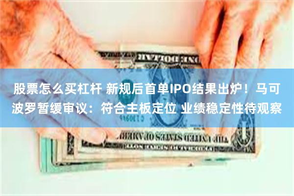 股票怎么买杠杆 新规后首单IPO结果出炉！马可波罗暂缓审议：符合主板定位 业绩稳定性待观察