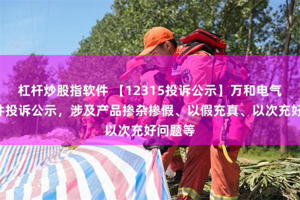 杠杆炒股指软件 【12315投诉公示】万和电气新增5件投诉公示，涉及产品掺杂掺假、以假充真、以次充好问题等