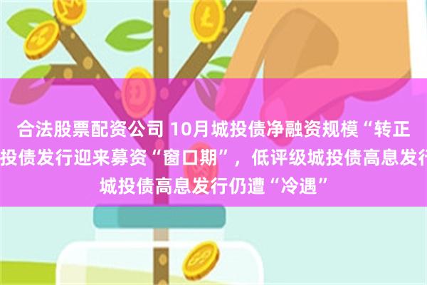 合法股票配资公司 10月城投债净融资规模“转正”！高评级城投债发行迎来募资“窗口期”，低评级城投债高息发行仍遭“冷遇”